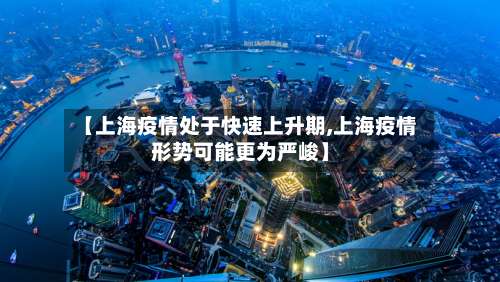 【上海疫情处于快速上升期,上海疫情形势可能更为严峻】-第1张图片