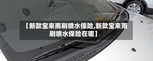 【新款宝来雨刷喷水保险,新款宝来雨刷喷水保险在哪】-第3张图片