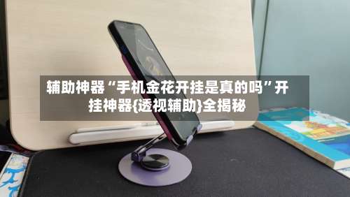 辅助神器“手机金花开挂是真的吗”开挂神器{透视辅助}全揭秘-第1张图片