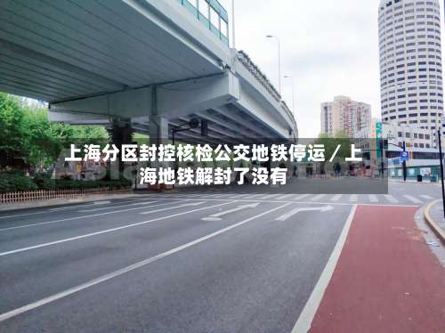 上海分区封控核检公交地铁停运／上海地铁解封了没有-第2张图片