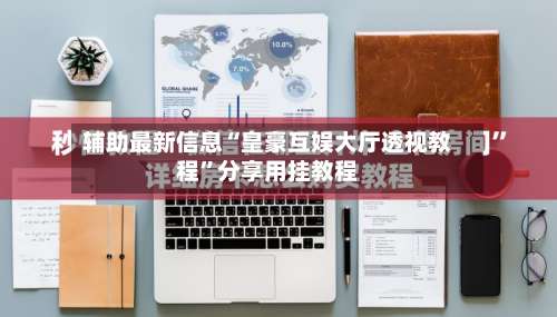 辅助最新信息“皇豪互娱大厅透视教程	”分享用挂教程-第1张图片