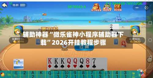 辅助神器“微乐雀神小程序辅助器下载”2026开挂教程步骤-第1张图片