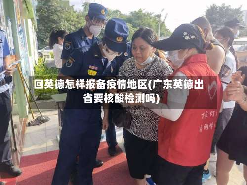 回英德怎样报备疫情地区(广东英德出省要核酸检测吗)-第3张图片