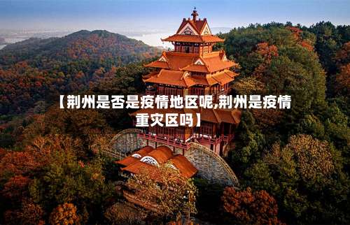 【荆州是否是疫情地区呢,荆州是疫情重灾区吗】-第1张图片