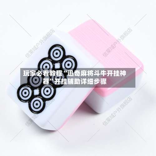 玩家必看教程“迅奇麻将斗牛开挂神器”开挂辅助详细步骤-第1张图片