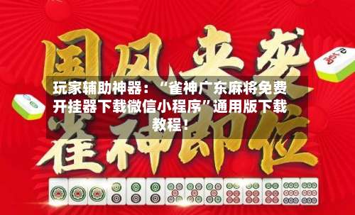 玩家辅助神器：“雀神广东麻将免费开挂器下载微信小程序	”通用版下载教程！-第1张图片