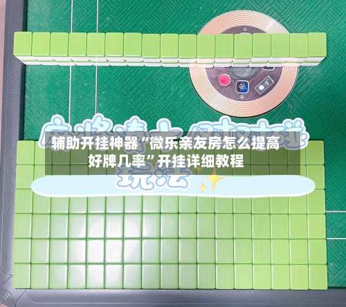 辅助开挂神器“微乐亲友房怎么提高好牌几率”开挂详细教程-第1张图片