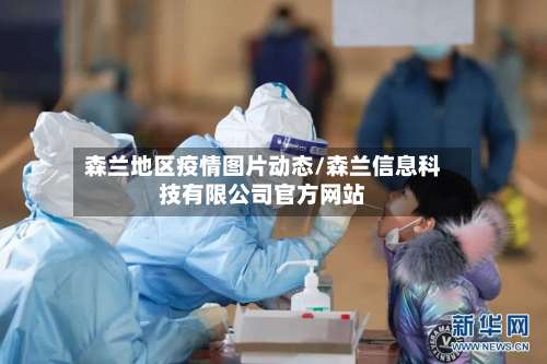 森兰地区疫情图片动态/森兰信息科技有限公司官方网站-第2张图片