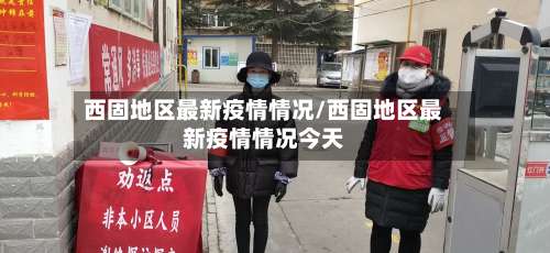 西固地区最新疫情情况/西固地区最新疫情情况今天-第2张图片