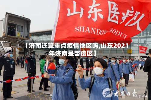 【济南还算重点疫情地区吗,山东2021年济南是否疫区】-第1张图片