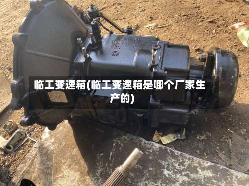 临工变速箱(临工变速箱是哪个厂家生产的)-第1张图片