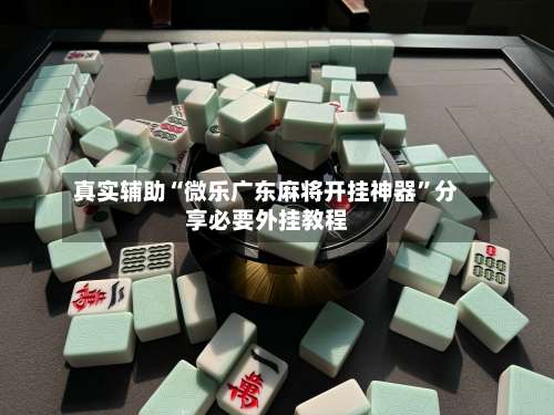 真实辅助“微乐广东麻将开挂神器”分享必要外挂教程-第1张图片