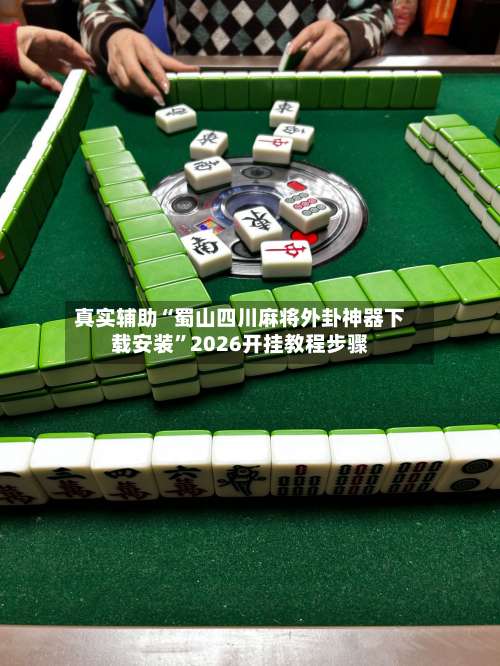 真实辅助“蜀山四川麻将外卦神器下载安装”2026开挂教程步骤-第2张图片