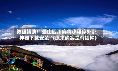 教程辅助!“蜀山四川麻将小程序外卦神器下载安装”(原来确实是有插件)-第1张图片