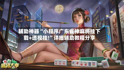 辅助神器“小程序广东雀神麻将挂下载+透视挂!”详细辅助教程分享-第1张图片