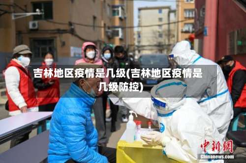 吉林地区疫情是几级(吉林地区疫情是几级防控)-第1张图片