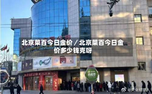 北京菜百今日金价／北京菜百今日金价多少钱克呀-第3张图片