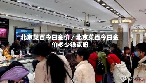 北京菜百今日金价／北京菜百今日金价多少钱克呀-第1张图片