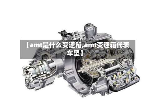 【amt是什么变速箱,amt变速箱代表车型】-第1张图片