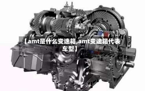 【amt是什么变速箱,amt变速箱代表车型】-第3张图片