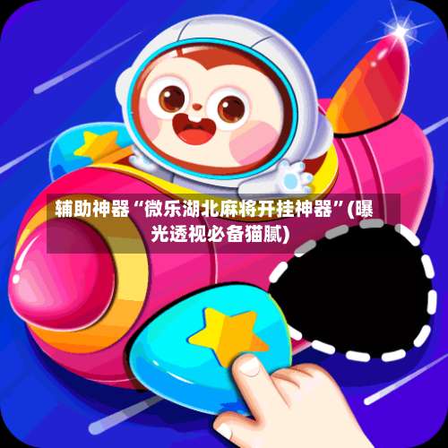 辅助神器“微乐湖北麻将开挂神器”(曝光透视必备猫腻)-第1张图片