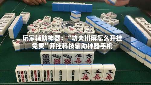 玩家辅助神器：“功夫川麻怎么开挂免费	”开挂科技辅助神器手机-第1张图片