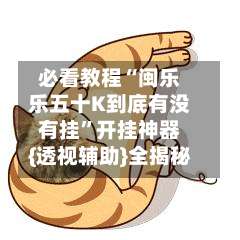 必看教程“闽乐乐五十K到底有没有挂”开挂神器{透视辅助}全揭秘-第1张图片