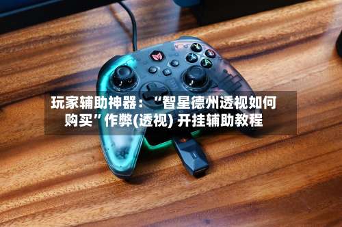 玩家辅助神器：“智星德州透视如何购买	”作弊(透视) 开挂辅助教程-第1张图片