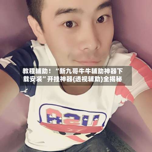 教程辅助！“新九哥牛牛辅助神器下载安装	”开挂神器{透视辅助}全揭秘-第2张图片