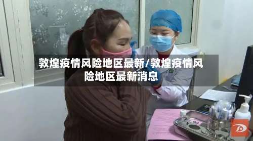 敦煌疫情风险地区最新/敦煌疫情风险地区最新消息-第2张图片