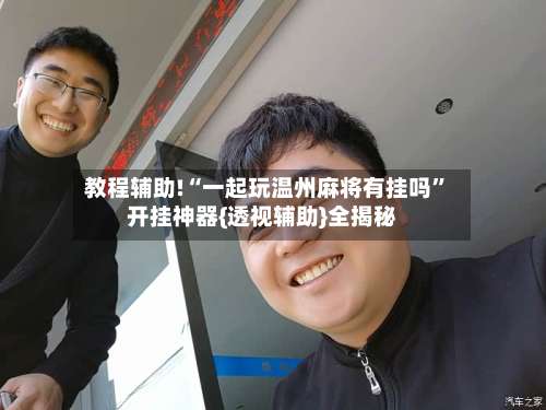 教程辅助!“一起玩温州麻将有挂吗”开挂神器{透视辅助}全揭秘-第2张图片