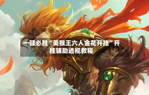 一键必胜“美猴王六人金花开挂	”开挂辅助透视教程-第1张图片