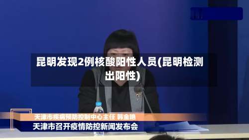 昆明发现2例核酸阳性人员(昆明检测出阳性)-第2张图片