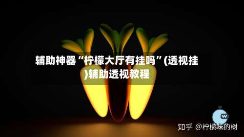 辅助神器“柠檬大厅有挂吗”(透视挂)辅助透视教程-第1张图片