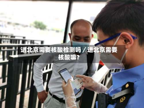 进北京需要核酸检测吗／进北京需要核酸嘛？-第1张图片
