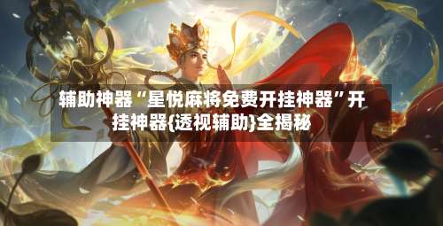 辅助神器“星悦麻将免费开挂神器	”开挂神器{透视辅助}全揭秘-第1张图片