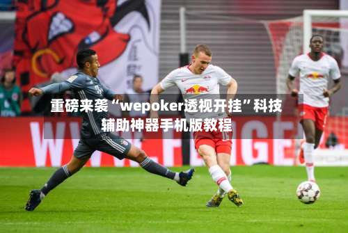 重磅来袭“wepoker透视开挂	”科技辅助神器手机版教程-第1张图片