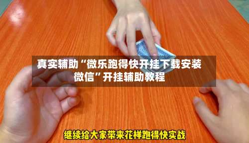 真实辅助“微乐跑得快开挂下载安装微信”开挂辅助教程-第3张图片