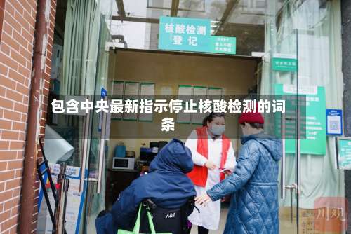 包含中央最新指示停止核酸检测的词条-第2张图片