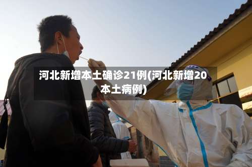 河北新增本土确诊21例(河北新增20本土病例)-第2张图片