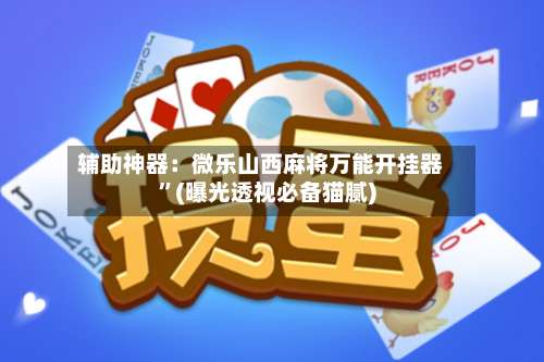 辅助神器：微乐山西麻将万能开挂器	”(曝光透视必备猫腻)-第2张图片