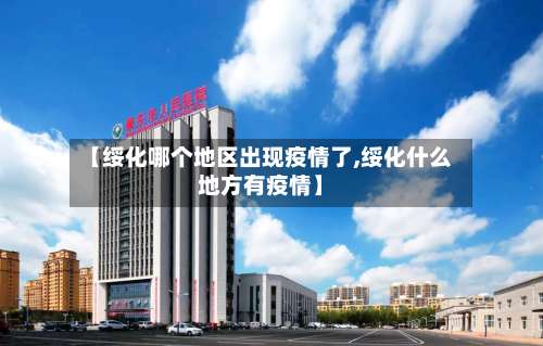 【绥化哪个地区出现疫情了,绥化什么地方有疫情】-第2张图片