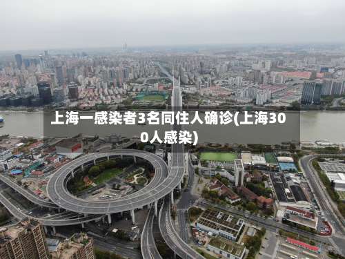 上海一感染者3名同住人确诊(上海300人感染)-第2张图片