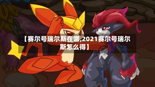 【赛尔号瑞尔斯在哪,2021赛尔号瑞尔斯怎么得】-第2张图片