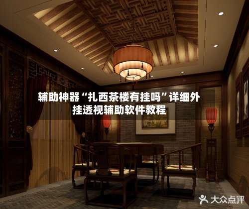 辅助神器“扎西茶楼有挂吗”详细外挂透视辅助软件教程-第1张图片