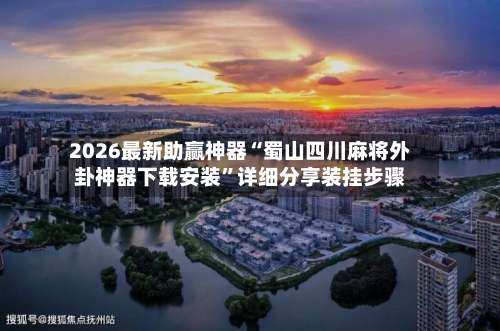 2026最新助赢神器“蜀山四川麻将外卦神器下载安装	”详细分享装挂步骤-第1张图片