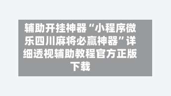 辅助开挂神器“小程序微乐四川麻将必赢神器”详细透视辅助教程官方正版下载-第1张图片