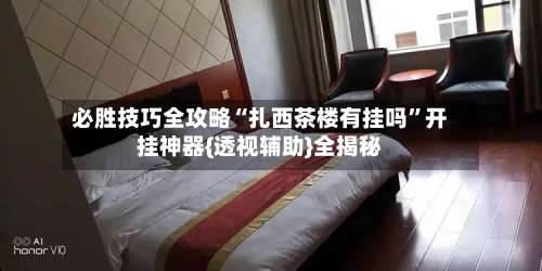 必胜技巧全攻略“扎西茶楼有挂吗”开挂神器{透视辅助}全揭秘-第3张图片