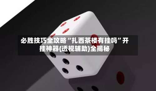 必胜技巧全攻略“扎西茶楼有挂吗”开挂神器{透视辅助}全揭秘-第1张图片