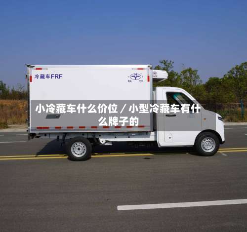 小冷藏车什么价位／小型冷藏车有什么牌子的-第1张图片